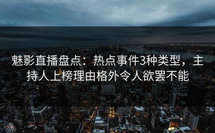 魅影直播盘点：热点事件3种类型，主持人上榜理由格外令人欲罢不能