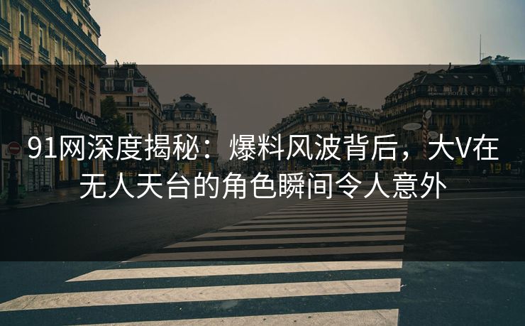 91网深度揭秘：爆料风波背后，大V在无人天台的角色瞬间令人意外