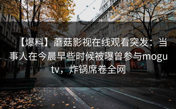 【爆料】蘑菇影视在线观看突发：当事人在今晨早些时候被曝曾参与mogutv，炸锅席卷全网