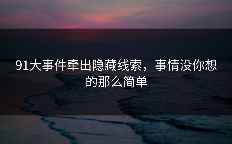 91大事件牵出隐藏线索，事情没你想的那么简单