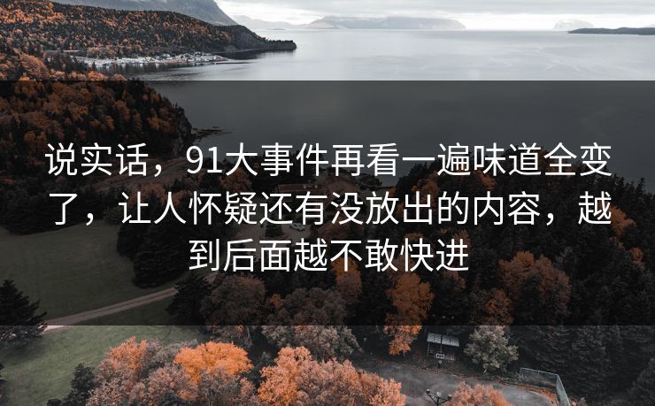 说实话，91大事件再看一遍味道全变了，让人怀疑还有没放出的内容，越到后面越不敢快进