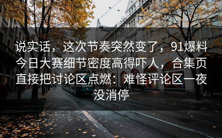 说实话，这次节奏突然变了，91爆料今日大赛细节密度高得吓人，合集页直接把讨论区点燃：难怪评论区一夜没消停