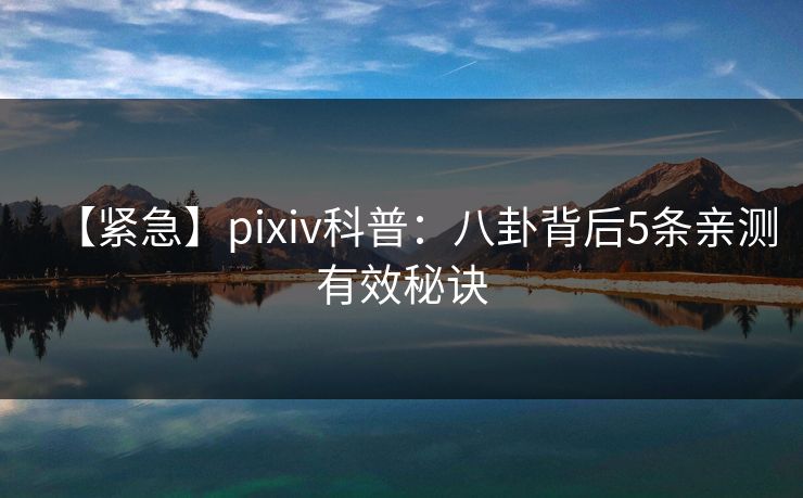 【紧急】pixiv科普:八卦背后5条亲测有效秘诀 【紧急】pixiv科普:八卦背后5条亲测有效秘诀