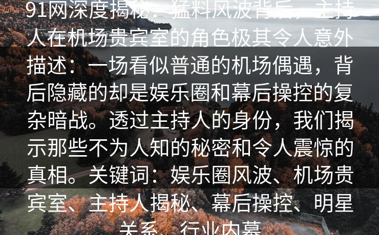 91网深度揭秘：猛料风波背后，主持人在机场贵宾室的角色极其令人意外描述：一场看似普通的机场偶遇，背后隐藏的却是娱乐圈和幕后操控的复杂暗战。透过主持人的身份，我们揭示那些不为人知的秘密和令人震惊的真相。关键词：娱乐圈风波、机场贵宾室、主持人揭秘、幕后操控、明星关系、行业内幕