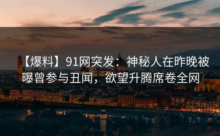 【爆料】91网突发：神秘人在昨晚被曝曾参与丑闻，欲望升腾席卷全网