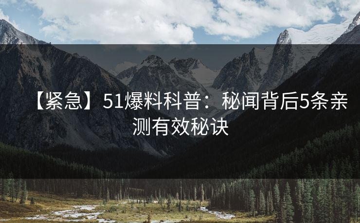 【紧急】51爆料科普：秘闻背后5条亲测有效秘诀