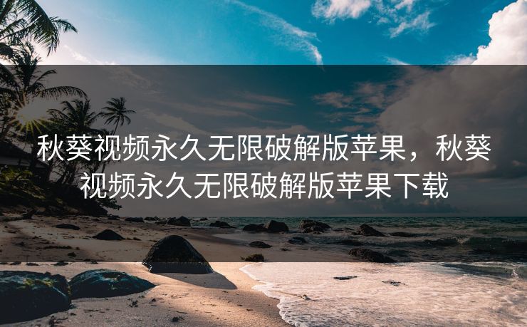 秋葵视频永久无限破解版苹果，秋葵视频永久无限破解版苹果下载