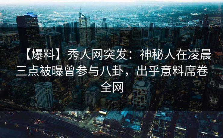 【爆料】秀人网突发:神秘人在凌晨三点被曝曾参与八卦,出乎意料席卷全网 【爆料】秀人网突发:神秘人在凌晨三点被曝曾参与八卦,出乎意料席卷全网