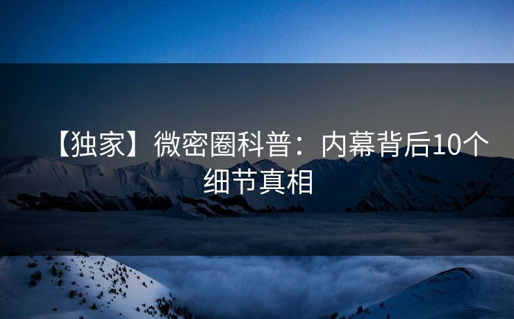 【独家】微密圈科普:内幕背后10个细节真相 【独家】微密圈科普:内幕背后10个细节真相