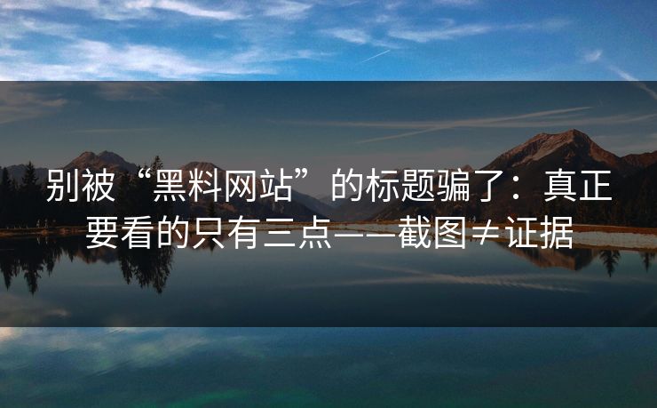 别被“黑料网站”的标题骗了：真正要看的只有三点——截图≠证据