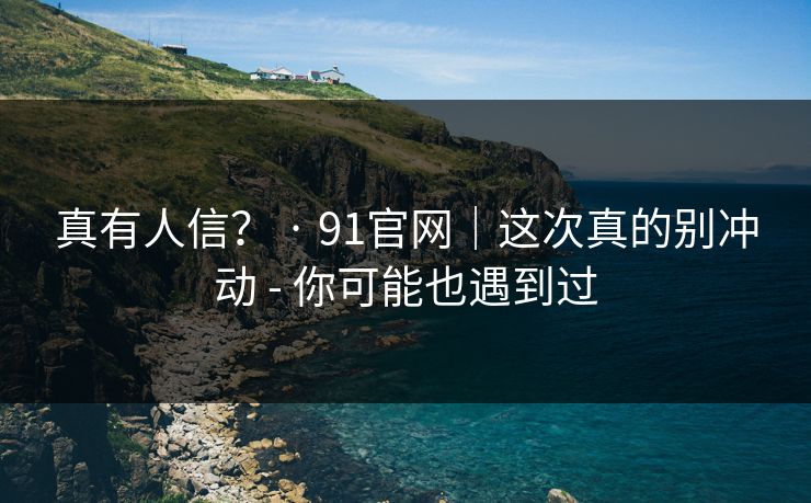 真有人信？ · 91官网｜这次真的别冲动 - 你可能也遇到过