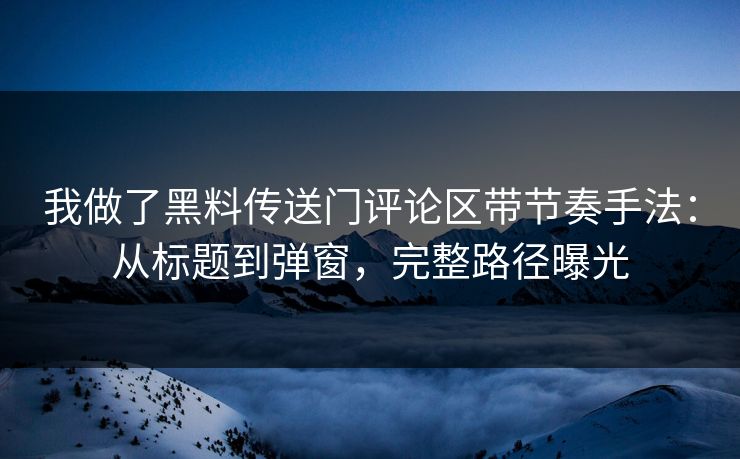 我做了黑料传送门评论区带节奏手法：从标题到弹窗，完整路径曝光