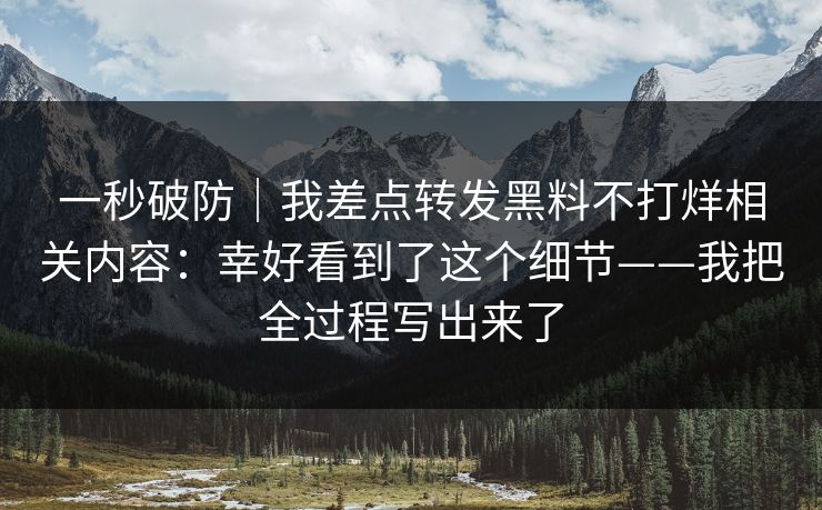 一秒破防｜我差点转发黑料不打烊相关内容：幸好看到了这个细节——我把全过程写出来了