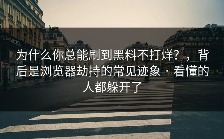 为什么你总能刷到黑料不打烊？，背后是浏览器劫持的常见迹象 · 看懂的人都躲开了
