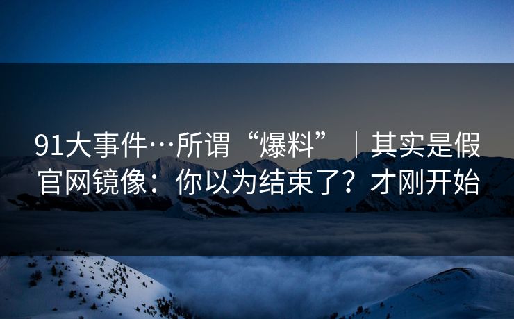91大事件…所谓“爆料”｜其实是假官网镜像：你以为结束了？才刚开始
