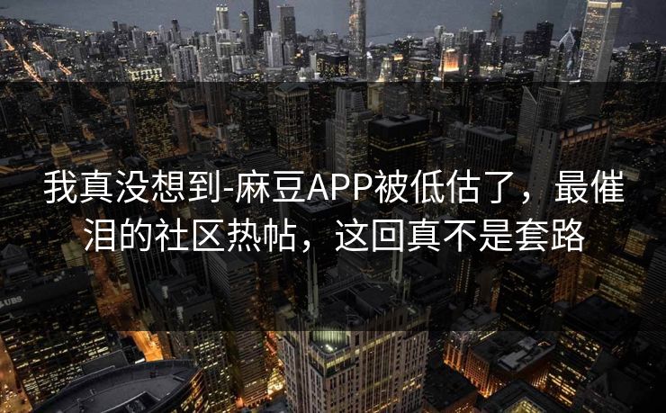 我真没想到-麻豆APP被低估了，最催泪的社区热帖，这回真不是套路