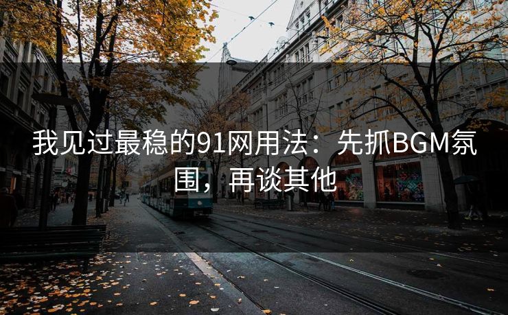 我见过最稳的91网用法：先抓BGM氛围，再谈其他