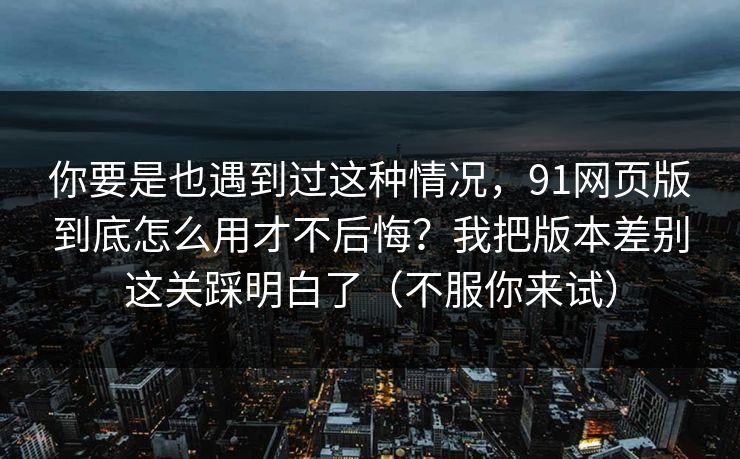 你要是也遇到过这种情况,91网页版到底怎么用才不后悔?我把版本差别这关踩明白了(不服你来试) 你要是也遇到过这种情况,91网页版到底怎么用才不后悔?我把版本差别这关踩明白了(不服你来试)
