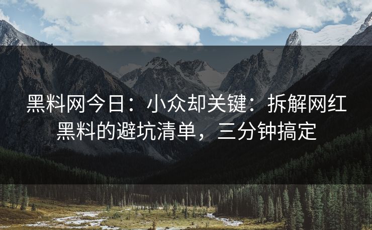 黑料网今日:小众却关键:拆解网红黑料的避坑清单,三分钟搞定 黑料网今日:小众却关键:拆解网红黑料的避坑清单,三分钟搞定