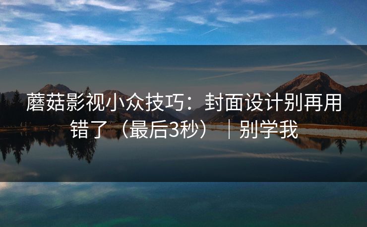 蘑菇影视小众技巧：封面设计别再用错了（最后3秒）｜别学我