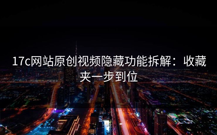 17c网站原创视频隐藏功能拆解：收藏夹一步到位