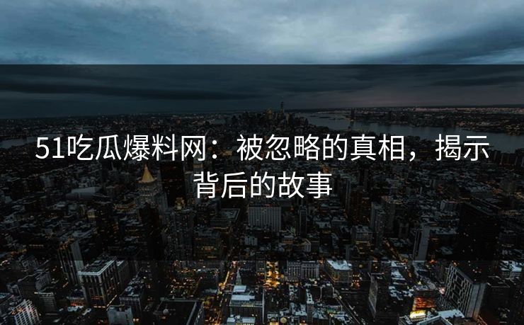 51吃瓜爆料网：被忽略的真相，揭示背后的故事